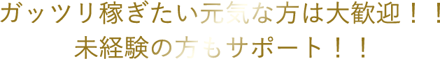 ガッツリ稼ぎたい元気な方は大歓迎！！未経験の方もサポート！！